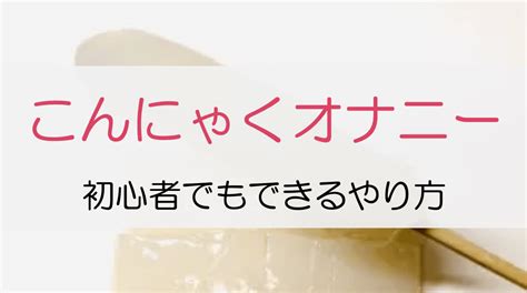 こんにゃくおなにー|こんにゃくオナニーとは？魅力やより気持ちよさを感じる作り方。